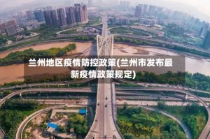 兰州地区疫情防控政策(兰州市发布最新疫情政策规定)