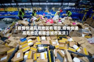 【疫情快递高危地区有哪些,疫情快递高危地区有哪些城市发货】
