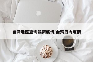 台湾地区查询最新疫情/台湾岛内疫情