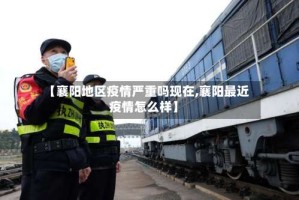 【襄阳地区疫情严重吗现在,襄阳最近疫情怎么样】
