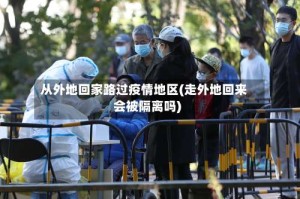 从外地回家路过疫情地区(走外地回来会被隔离吗)