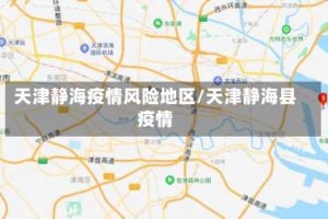 天津静海疫情风险地区/天津静海县疫情