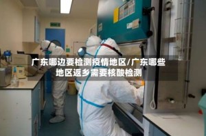 广东哪边要检测疫情地区/广东哪些地区返乡需要核酸检测