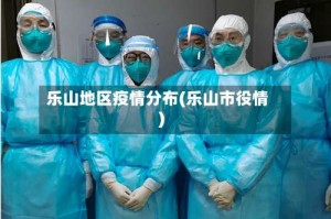 乐山地区疫情分布(乐山市役情)