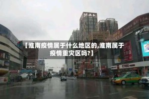 【淮南疫情属于什么地区的,淮南属于疫情重灾区吗?】
