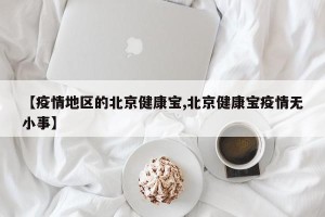 【疫情地区的北京健康宝,北京健康宝疫情无小事】
