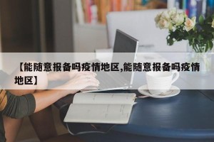 【能随意报备吗疫情地区,能随意报备吗疫情地区】