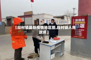 【段村镇最新疫情地区图,段村镇人民政府】
