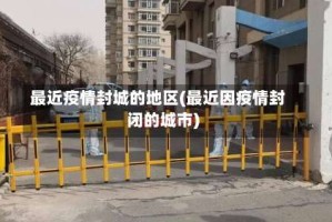 最近疫情封城的地区(最近因疫情封闭的城市)