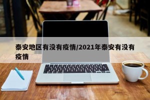 泰安地区有没有疫情/2021年泰安有没有疫情