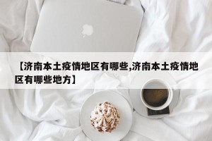 【济南本土疫情地区有哪些,济南本土疫情地区有哪些地方】