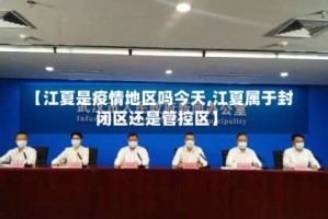 【江夏是疫情地区吗今天,江夏属于封闭区还是管控区】