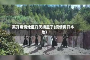 离开疫情地区几天摘星了(疫情离开本地)