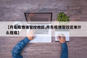 【丹东疫情谁管控地区,丹东疫情管控近来什么程度】