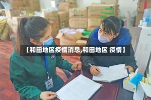 【和田地区疫情消息,和田地区 疫情】