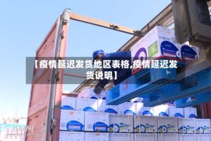 【疫情延迟发货地区表格,疫情延迟发货说明】