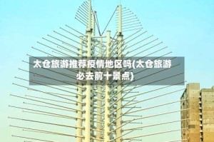 太仓旅游推荐疫情地区吗(太仓旅游必去前十景点)