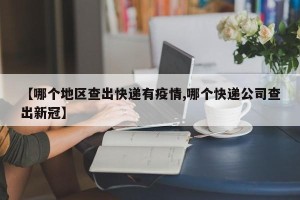 【哪个地区查出快递有疫情,哪个快递公司查出新冠】