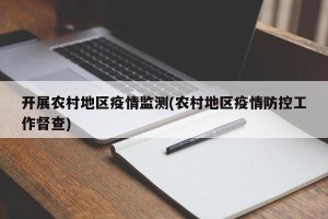 开展农村地区疫情监测(农村地区疫情防控工作督查)