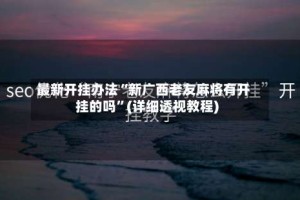 最新开挂办法“新广西老友麻将有开挂的吗”(详细透视教程)