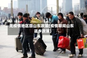 无疫情地区回山东政策(疫情期间山东返乡政策)