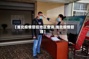 【淮北疫情管控地区查询,淮北疫情管理】
