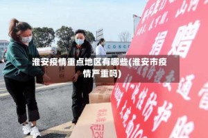 淮安疫情重点地区有哪些(淮安市疫情严重吗)