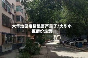 大华地区疫情是否严重了/大华小区房价走势