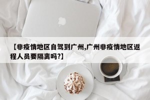 【非疫情地区自驾到广州,广州非疫情地区返程人员要隔离吗?】