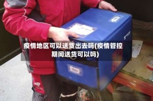 疫情地区可以送货出去吗(疫情管控期间送货可以吗)