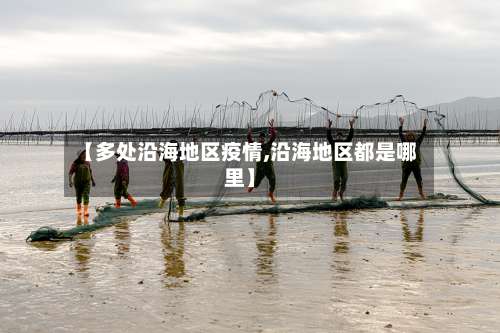 【多处沿海地区疫情,沿海地区都是哪里】-第1张图片