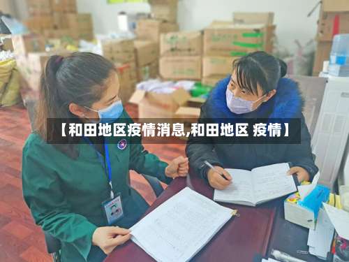 【和田地区疫情消息,和田地区 疫情】-第1张图片
