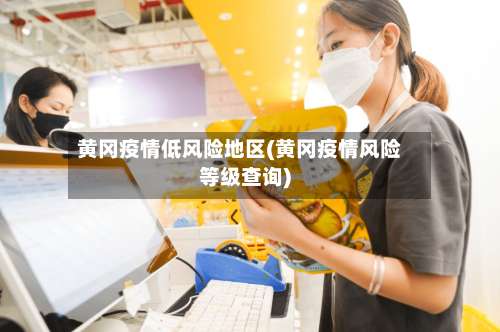 黄冈疫情低风险地区(黄冈疫情风险等级查询)-第1张图片