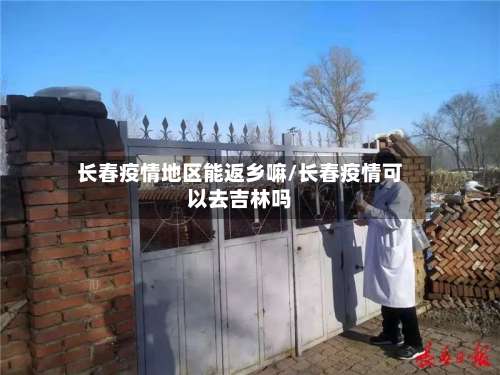 长春疫情地区能返乡嘛/长春疫情可以去吉林吗-第3张图片