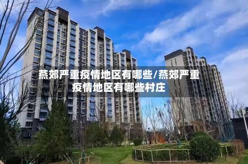 燕郊严重疫情地区有哪些/燕郊严重疫情地区有哪些村庄-第1张图片