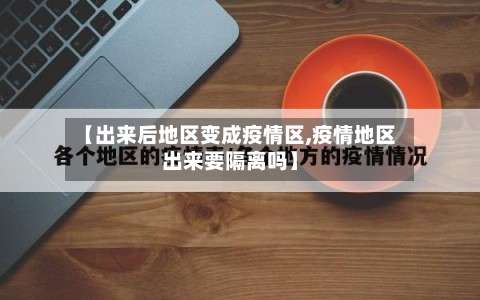 【出来后地区变成疫情区,疫情地区出来要隔离吗】-第1张图片