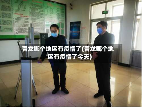 青龙哪个地区有疫情了(青龙哪个地区有疫情了今天)-第3张图片