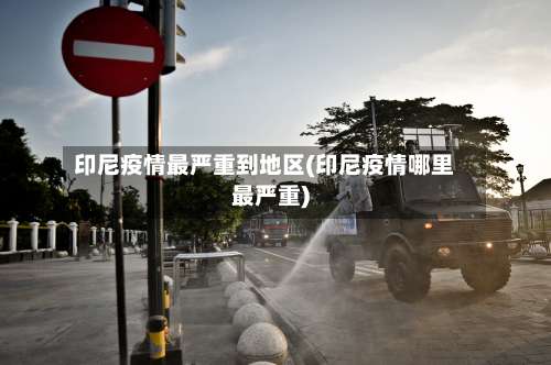 印尼疫情最严重到地区(印尼疫情哪里最严重)-第1张图片