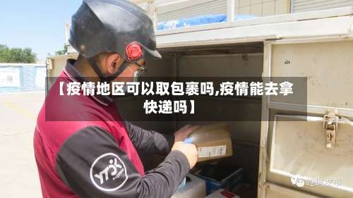 【疫情地区可以取包裹吗,疫情能去拿快递吗】-第2张图片
