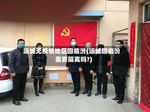 运城无疫情地区回临汾(运城回临汾需要隔离吗?)-第3张图片