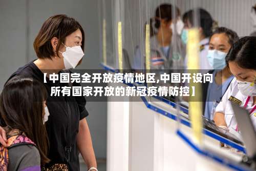 【中国完全开放疫情地区,中国开设向所有国家开放的新冠疫情防控】-第1张图片