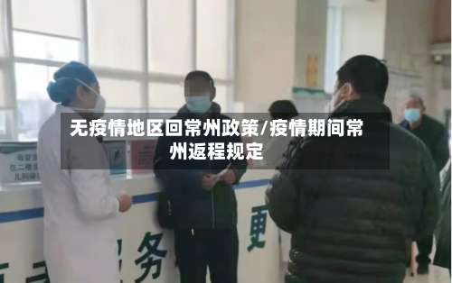 无疫情地区回常州政策/疫情期间常州返程规定-第2张图片