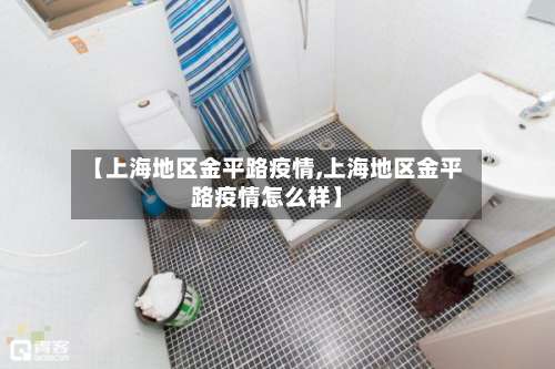 【上海地区金平路疫情,上海地区金平路疫情怎么样】-第2张图片