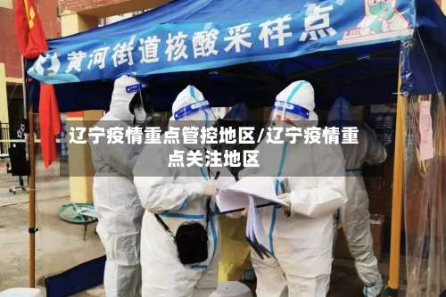 辽宁疫情重点管控地区/辽宁疫情重点关注地区-第1张图片