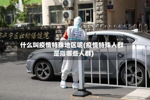 什么叫疫情特殊地区呢(疫情特殊人群是指哪些人群)-第1张图片