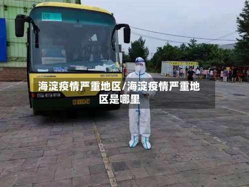 海淀疫情严重地区/海淀疫情严重地区是哪里-第1张图片