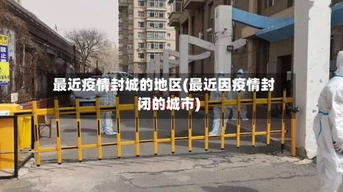 最近疫情封城的地区(最近因疫情封闭的城市)-第1张图片