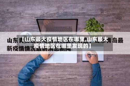 【山东最大疫情地区在哪里,山东最大疫情地区在哪里发现的】-第3张图片