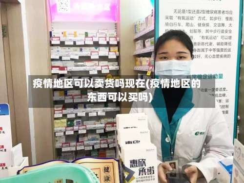 疫情地区可以卖货吗现在(疫情地区的东西可以买吗)-第1张图片
