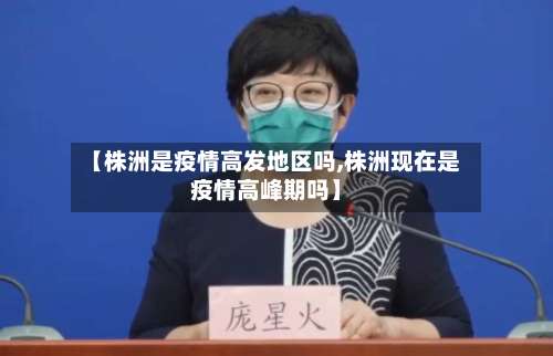 【株洲是疫情高发地区吗,株洲现在是疫情高峰期吗】-第2张图片